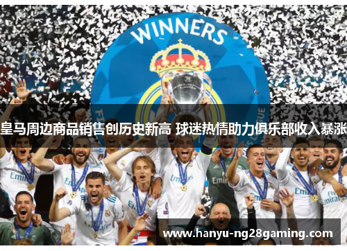 皇马周边商品销售创历史新高 球迷热情助力俱乐部收入暴涨