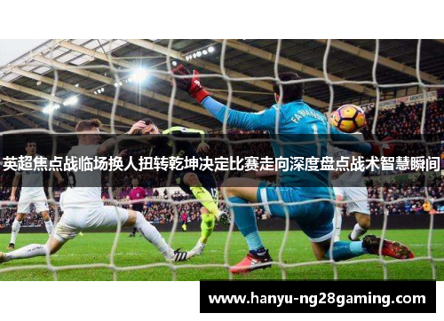 英超焦点战临场换人扭转乾坤决定比赛走向深度盘点战术智慧瞬间