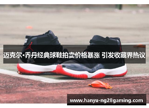 迈克尔·乔丹经典球鞋拍卖价格暴涨 引发收藏界热议 迈克尔·乔丹经典球鞋拍卖价格暴涨 引发收藏界热议