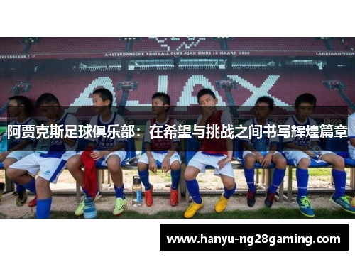 阿贾克斯足球俱乐部:在希望与挑战之间书写辉煌篇章 阿贾克斯足球俱乐部:在希望与挑战之间书写辉煌篇章