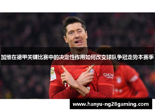 加维在德甲关键比赛中的决定性作用如何改变球队争冠走势本赛季 加维在德甲关键比赛中的决定性作用如何改变球队争冠走势本赛季