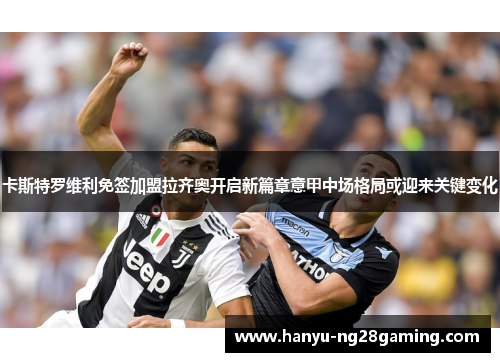 卡斯特罗维利免签加盟拉齐奥开启新篇章意甲中场格局或迎来关键变化 卡斯特罗维利免签加盟拉齐奥开启新篇章意甲中场格局或迎来关键变化