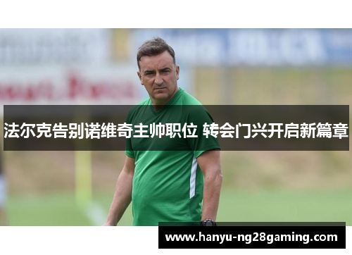 法尔克告别诺维奇主帅职位 转会门兴开启新篇章 法尔克告别诺维奇主帅职位 转会门兴开启新篇章