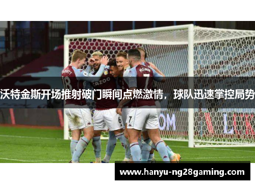 沃特金斯开场推射破门瞬间点燃激情,球队迅速掌控局势 沃特金斯开场推射破门瞬间点燃激情,球队迅速掌控局势